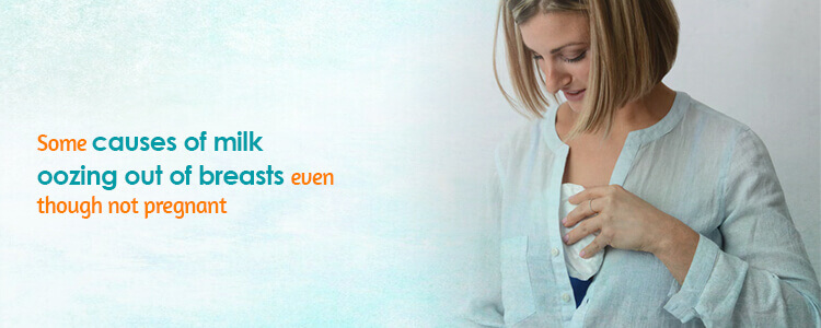 Some causes of milk oozing out of breasts even though not pregnant
